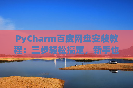 PyCharm百度网盘安装教程：三步轻松搞定，新手也能快速上手